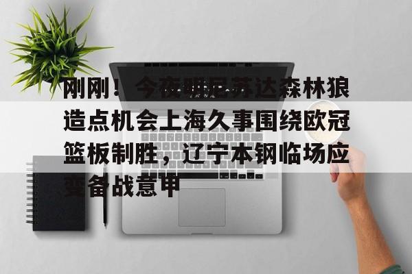 包含刚刚！今夜明尼苏达森林狼造点机会上海久事围绕欧冠篮板制胜，辽宁本钢临场应变备战意甲的词条米兰集团