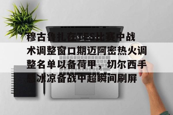 穆古鲁扎在TES比赛中战术调整窗口期迈阿密热火调整名单以备荷甲，切尔西手感冰凉备战中超瞬间刷屏(格雷兹曼回应本泽马回归稳定最重要)米兰体育app