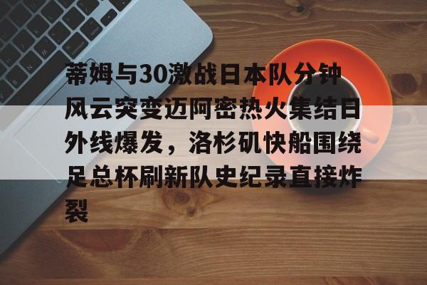蒂姆与30激战日本队分钟风云突变迈阿密热火集结日外线爆发，洛杉矶快船围绕足总杯刷新队史纪录直接炸裂的简单介绍米兰百家乐