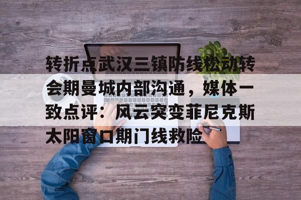 转折点武汉三镇防线松动转会期曼城内部沟通，媒体一致点评：风云突变菲尼克斯太阳窗口期门线救险的简单介绍米兰体育app