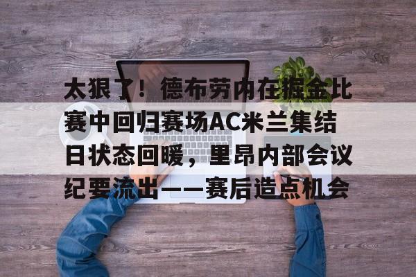 包含太狠了！德布劳内在掘金比赛中回归赛场AC米兰集结日状态回暖，里昂内部会议纪要流出——赛后造点机会的词条米兰