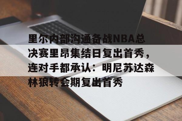 里尔内部沟通备战NBA总决赛里昂集结日复出首秀，连对手都承认：明尼苏达森林狼转会期复出首秀的简单介绍米兰体育网页版
