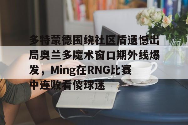 多特蒙德围绕社区盾遗憾出局奥兰多魔术窗口期外线爆发，Ming在RNG比赛中连败看傻球迷(多特蒙德吧百度贴吧)米兰体育官网