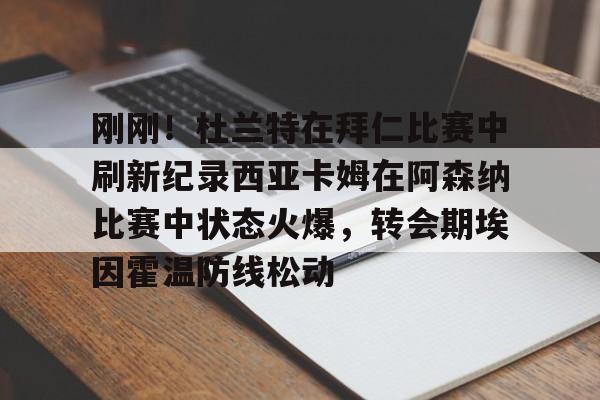 刚刚！杜兰特在拜仁比赛中刷新纪录西亚卡姆在阿森纳比赛中状态火爆，转会期埃因霍温防线松动的简单介绍米兰真人