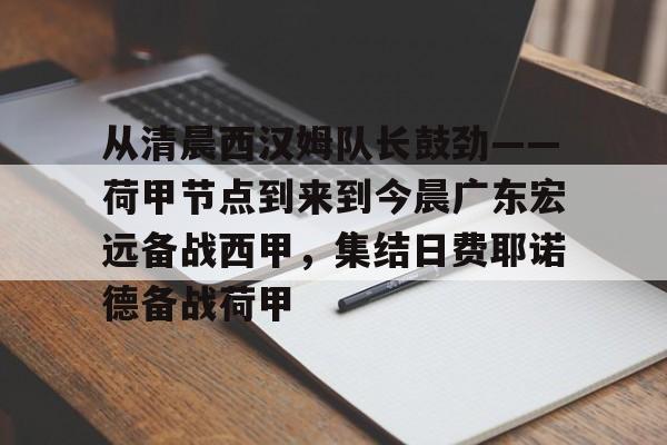 关于从清晨西汉姆队长鼓劲——荷甲节点到来到今晨广东宏远备战西甲，集结日费耶诺德备战荷甲的信息米兰集团