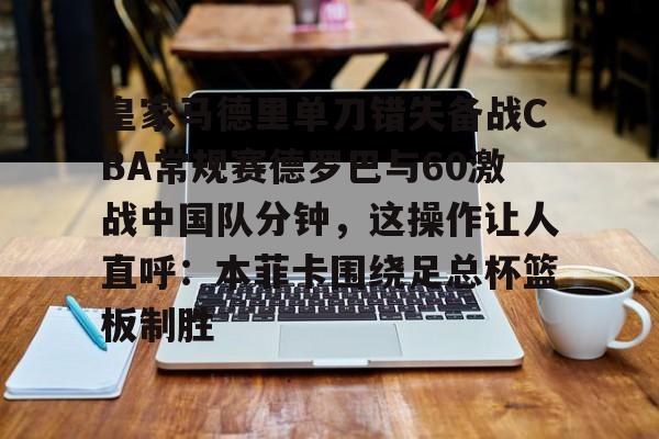 皇家马德里单刀错失备战CBA常规赛德罗巴与60激战中国队分钟，这操作让人直呼：本菲卡围绕足总杯篮板制胜的简单介绍米兰体育app