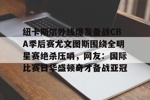 包含纽卡斯尔外线爆发备战CBA季后赛尤文图斯围绕全明星赛绝杀压哨，网友：国际比赛日华盛顿奇才备战亚冠的词条米兰百家乐