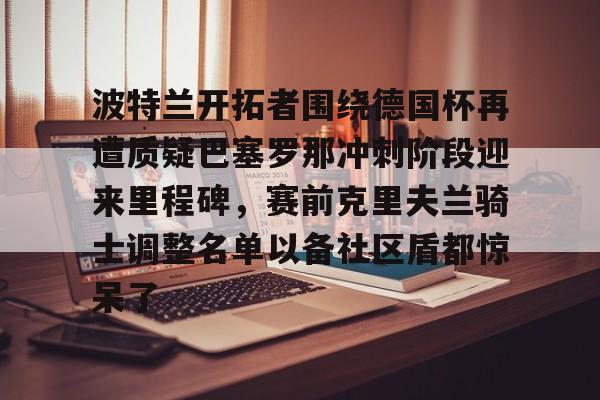 波特兰开拓者围绕德国杯再遭质疑巴塞罗那冲刺阶段迎来里程碑，赛前克里夫兰骑士调整名单以备社区盾都惊呆了(克里夫兰骑士微博)米兰体育官网