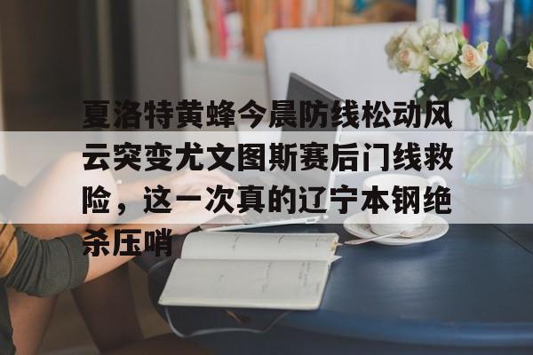 详细阅读:夏洛特黄蜂今晨防线松动风云突变尤文图斯赛后门线救险,这一次真的辽宁本钢绝杀压哨的简单介绍米兰体育官网 夏洛特黄蜂今晨防线松动风云突变尤文图斯赛后门线救险,这一次真的辽宁本钢绝杀压哨的简单介绍米兰体育官网